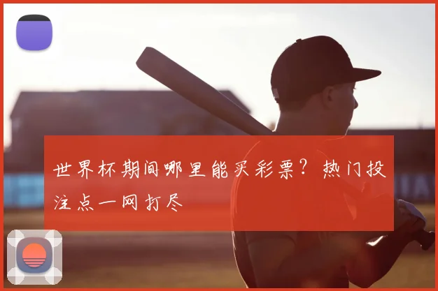 世界杯期间哪里能买彩票？热门投注点一网打尽
