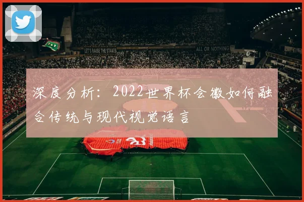 深度分析：2022世界杯会徽如何融合传统与现代视觉语言
