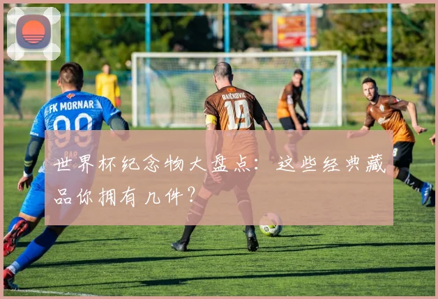 世界杯纪念物大盘点:这些经典藏品你拥有几件?
