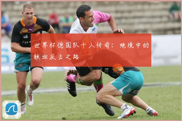 世界杯德国队十人传奇：绝境中的铁血反击之路