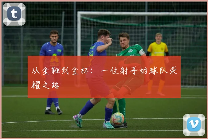 从金靴到金杯：一位射手的球队荣耀之路