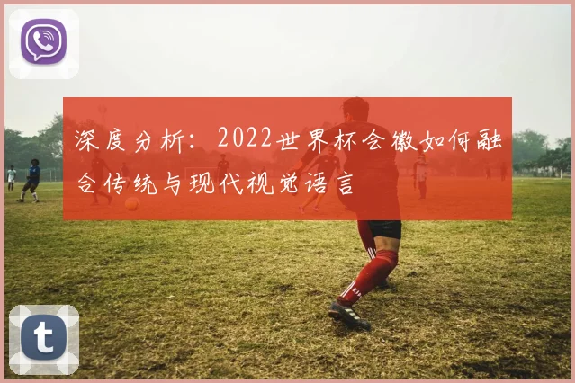 深度分析:2022世界杯会徽如何融合传统与现代视觉语言