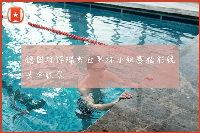 德国对阵瑞典世界杯小组赛精彩镜头全收录