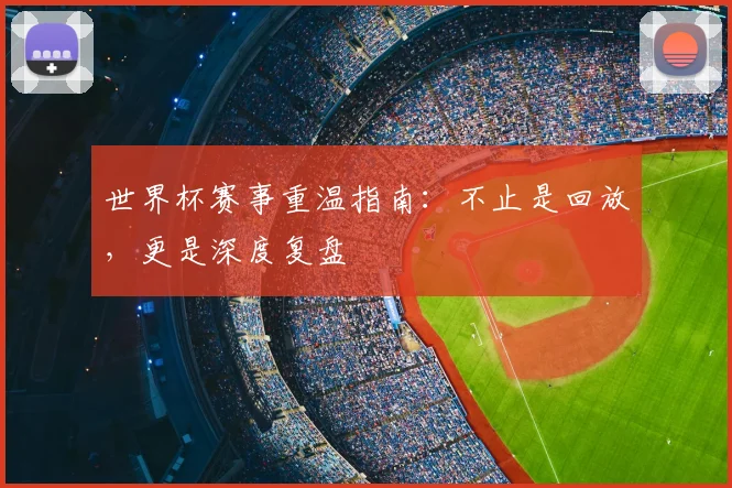 世界杯赛事重温指南:不止是回放,更是深度复盘