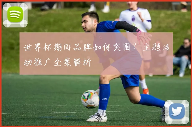 世界杯期间品牌如何突围？主题活动推广全案解析