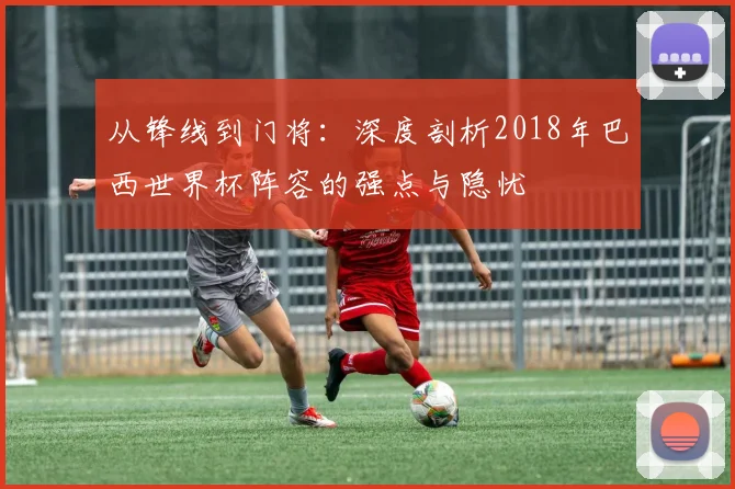从锋线到门将：深度剖析2018年巴西世界杯阵容的强点与隐忧