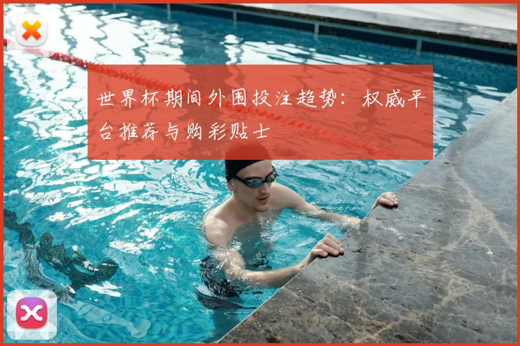 世界杯期间外围投注趋势：权威平台推荐与购彩贴士