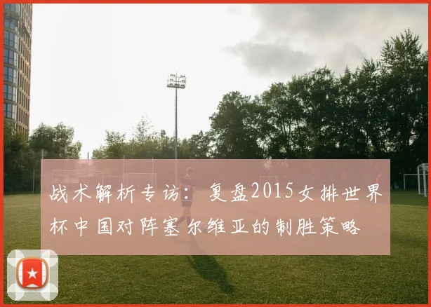 战术解析专访:复盘2015女排世界杯中国对阵塞尔维亚的制胜策略