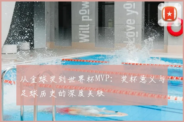 从金球奖到世界杯MVP：奖杯意义与足球历史的深度关联