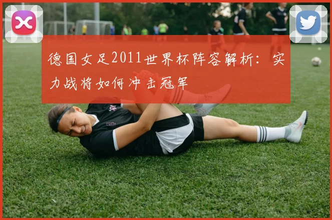 德国女足2011世界杯阵容解析：实力战将如何冲击冠军