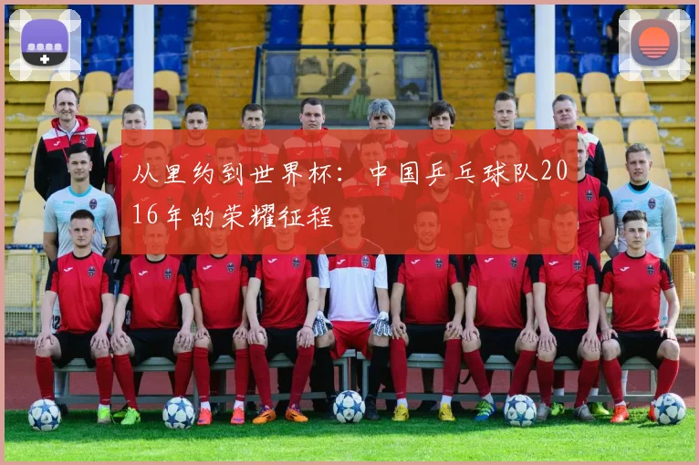 从里约到世界杯：中国乒乓球队2016年的荣耀征程