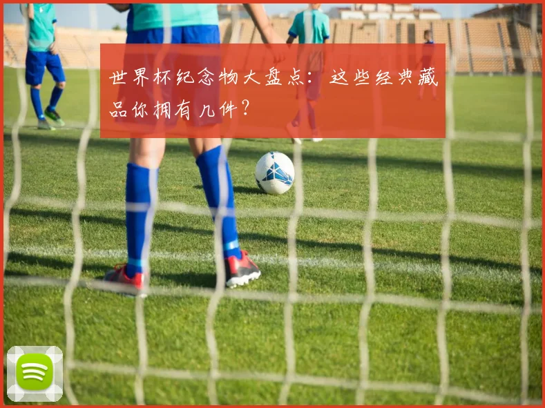 世界杯纪念物大盘点:这些经典藏品你拥有几件?