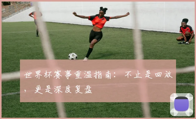 世界杯赛事重温指南:不止是回放,更是深度复盘