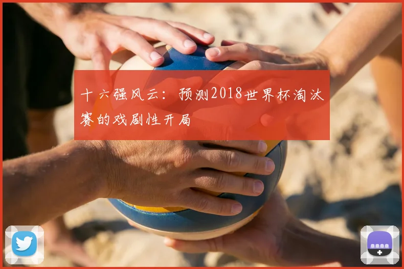 十六强风云:预测2018世界杯淘汰赛的戏剧性开局