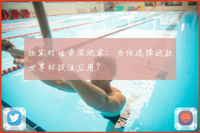 独家对话资深玩家:为何选择这款世界杯投注应用?