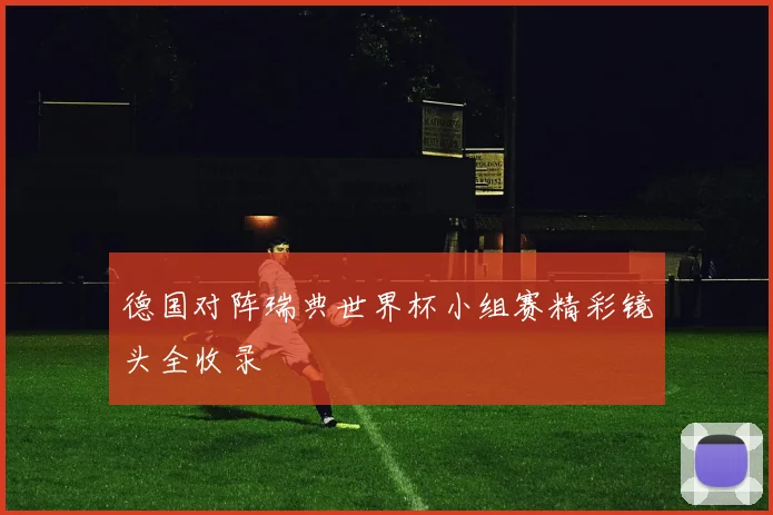德国对阵瑞典世界杯小组赛精彩镜头全收录