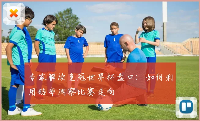 专家解读皇冠世界杯盘口:如何利用赔率洞察比赛走向