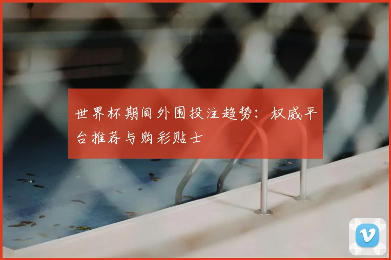 世界杯期间外围投注趋势：权威平台推荐与购彩贴士