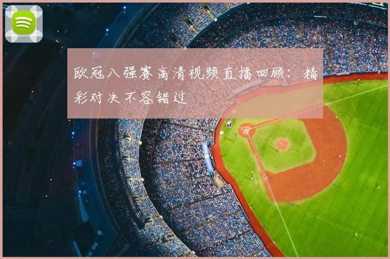 欧冠八强赛高清视频直播回顾：精彩对决不容错过