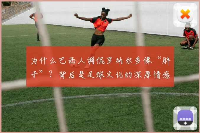 为什么巴西人调侃罗纳尔多像“胖子”？背后是足球文化的深厚情感