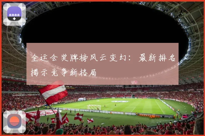 全运会奖牌榜风云变幻：最新排名揭示竞争新格局