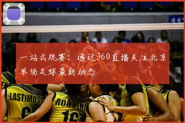 一站式观赛：通过360直播关注北京单场足球最新动态