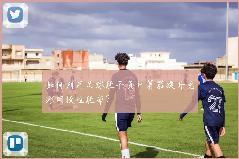 如何利用足球胜平负计算器提升竞彩网投注胜率？