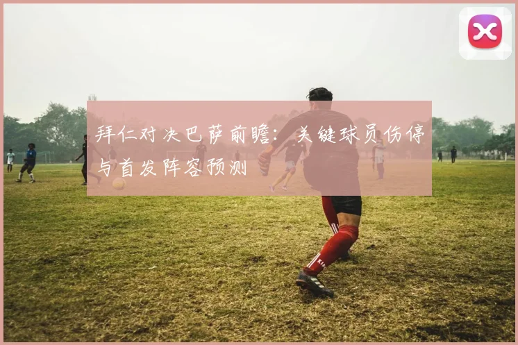 拜仁对决巴萨前瞻：关键球员伤停与首发阵容预测