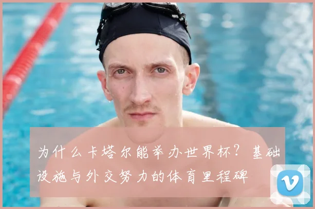 为什么卡塔尔能举办世界杯？基础设施与外交努力的体育里程碑