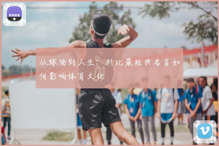 从球场到人生：科比最经典名言如何影响体育文化