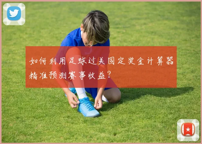 如何利用足球过关固定奖金计算器精准预测赛事收益？