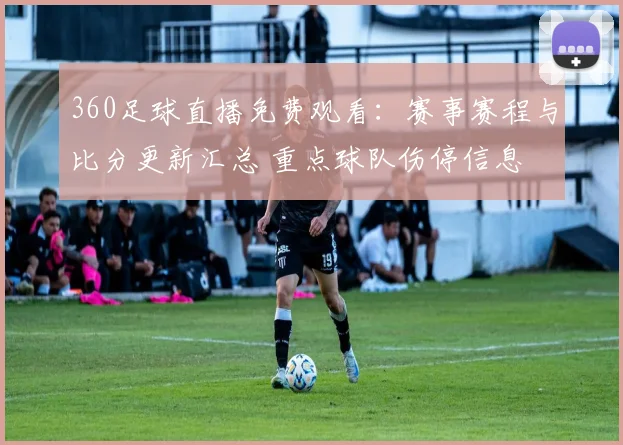 360足球直播免费观看：赛事赛程与比分更新汇总 重点球队伤停信息