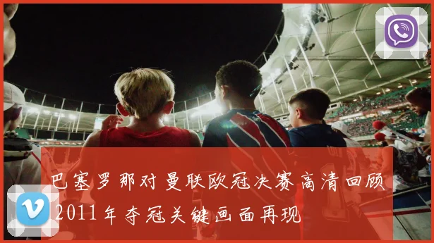 巴塞罗那对曼联欧冠决赛高清回顾 2011年夺冠关键画面再现