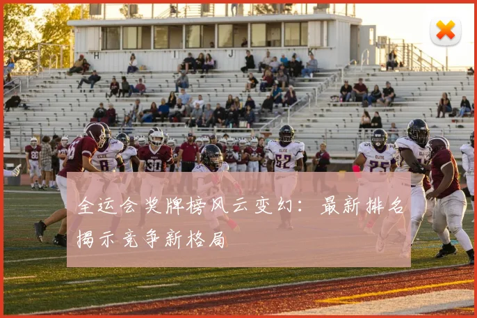 全运会奖牌榜风云变幻：最新排名揭示竞争新格局