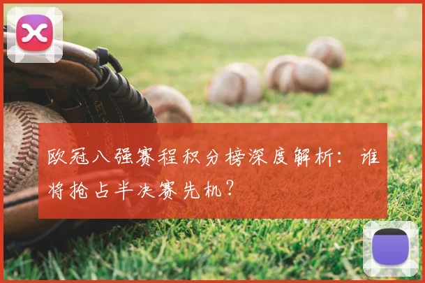 欧冠八强赛程积分榜深度解析：谁将抢占半决赛先机？
