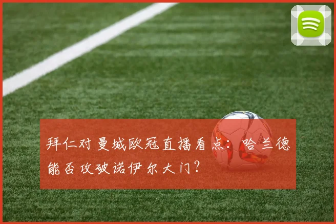 拜仁对曼城欧冠直播看点：哈兰德能否攻破诺伊尔大门？