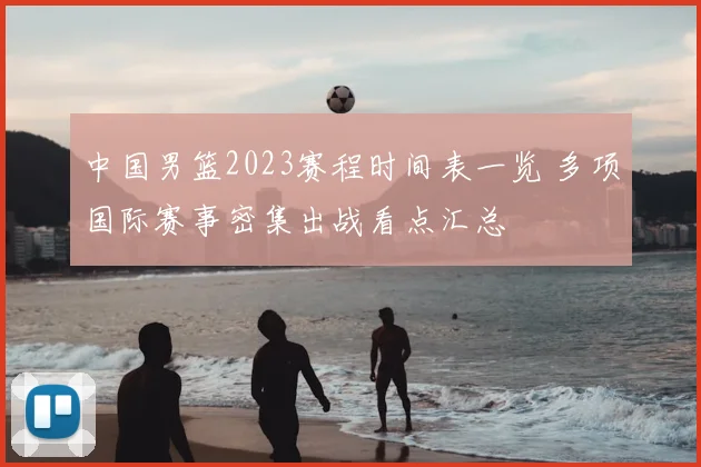 中国男篮2023赛程时间表一览 多项国际赛事密集出战看点汇总
