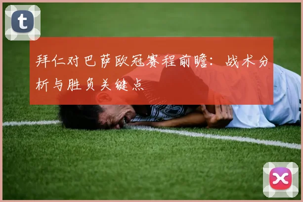 拜仁对巴萨欧冠赛程前瞻：战术分析与胜负关键点