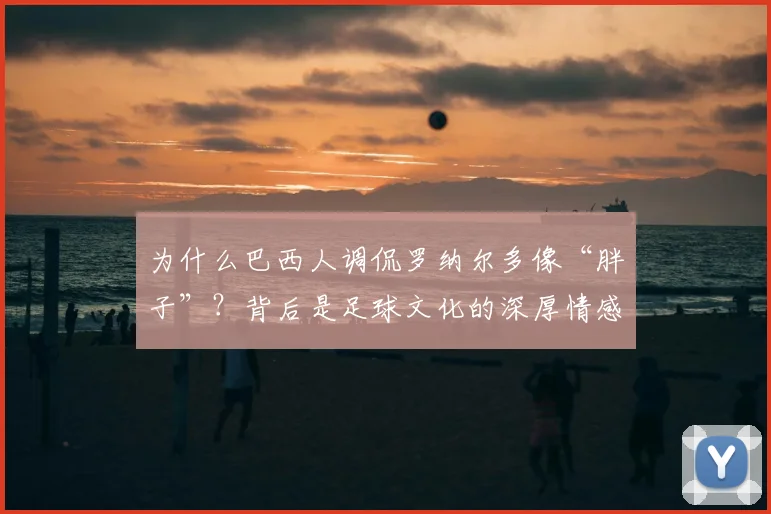 为什么巴西人调侃罗纳尔多像“胖子”？背后是足球文化的深厚情感